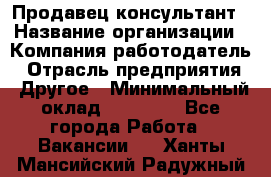 Продавец-консультант › Название организации ­ Компания-работодатель › Отрасль предприятия ­ Другое › Минимальный оклад ­ 25 000 - Все города Работа » Вакансии   . Ханты-Мансийский,Радужный г.